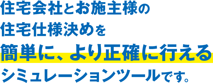 住宅会社とお施主様の住宅仕様決めを簡単に、より正確に行えるシミュレーションツールです