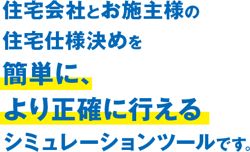 住宅会社とお施主様の住宅仕様決めを簡単に、より正確に行えるシミュレーションツールです