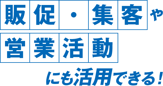 販促・集客や営業活動にも活用できる