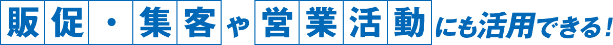 販促・集客や営業活動にも活用できる