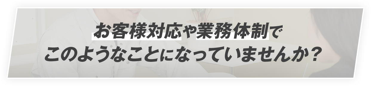 お客様対応や業務体制でこのようなことになっていませんか？