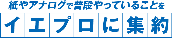 紙やアナログで普段やっていることをイエプロに集約