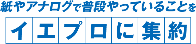 紙やアナログで普段やっていることをイエプロに集約