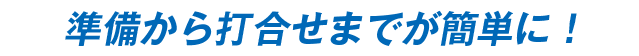 準備より打合せまでが簡単に！